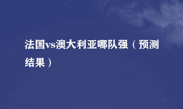 法国vs澳大利亚哪队强（预测结果）