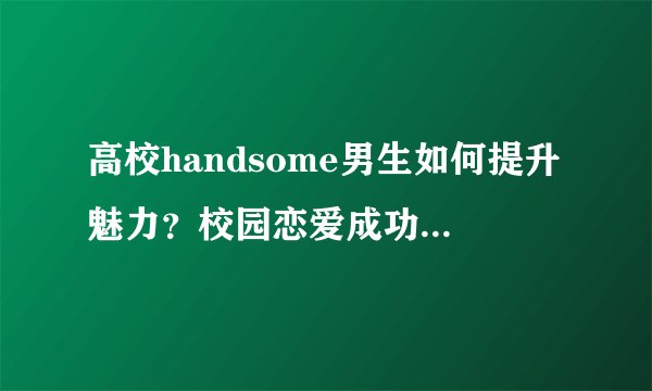 高校handsome男生如何提升魅力？校园恋爱成功率大吗？