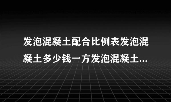 发泡混凝土配合比例表发泡混凝土多少钱一方发泡混凝土施工工艺