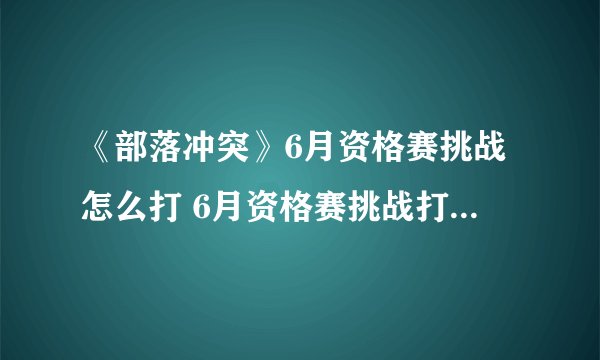 《部落冲突》6月资格赛挑战怎么打 6月资格赛挑战打法技巧攻略