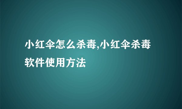 小红伞怎么杀毒,小红伞杀毒软件使用方法