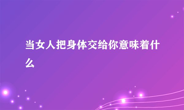 当女人把身体交给你意味着什么