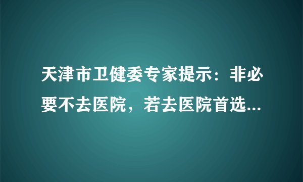 天津市卫健委专家提示：非必要不去医院，若去医院首选社区医院