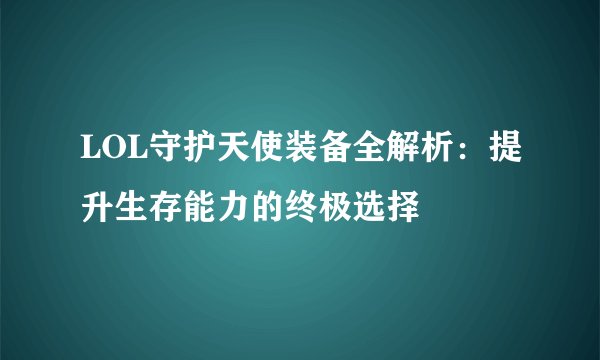LOL守护天使装备全解析：提升生存能力的终极选择