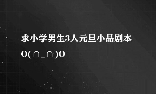 求小学男生3人元旦小品剧本O(∩_∩)O
