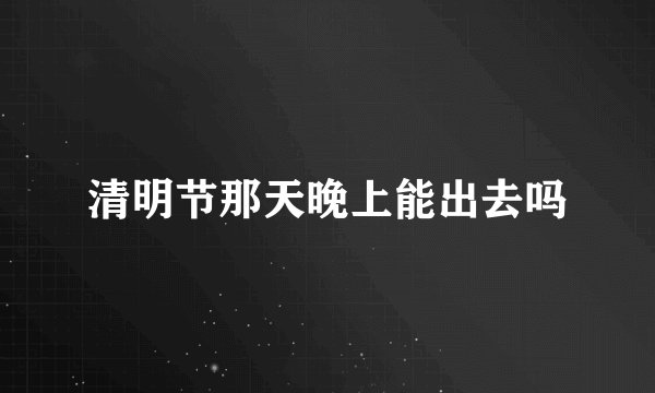 清明节那天晚上能出去吗