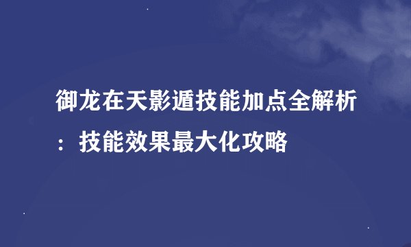 御龙在天影遁技能加点全解析：技能效果最大化攻略