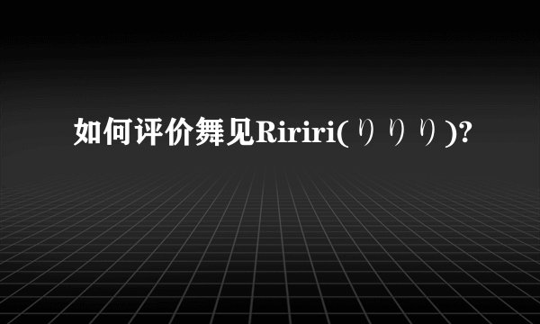 如何评价舞见Ririri(りりり)?