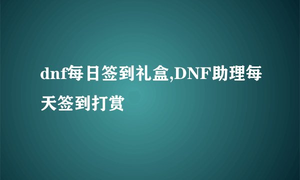 dnf每日签到礼盒,DNF助理每天签到打赏