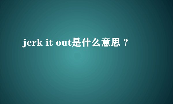 jerk it out是什么意思 ?