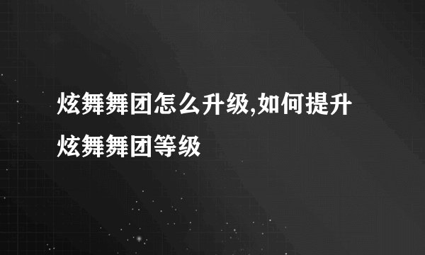 炫舞舞团怎么升级,如何提升炫舞舞团等级