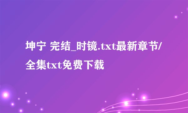 坤宁 完结_时镜.txt最新章节/全集txt免费下载