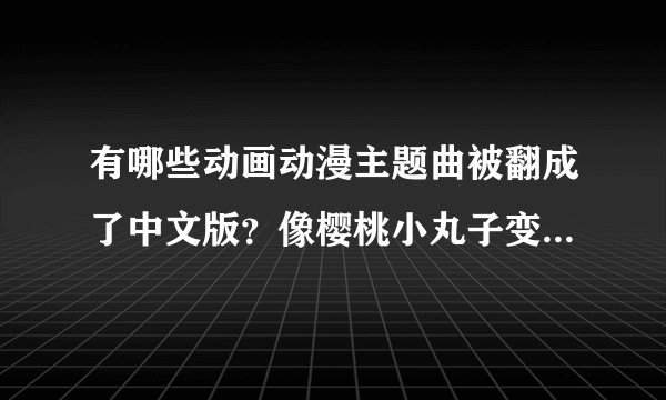 有哪些动画动漫主题曲被翻成了中文版？像樱桃小丸子变成稍息立正站好这种