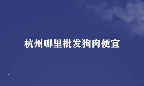 杭州哪里批发狗肉便宜