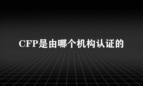 CFP是由哪个机构认证的