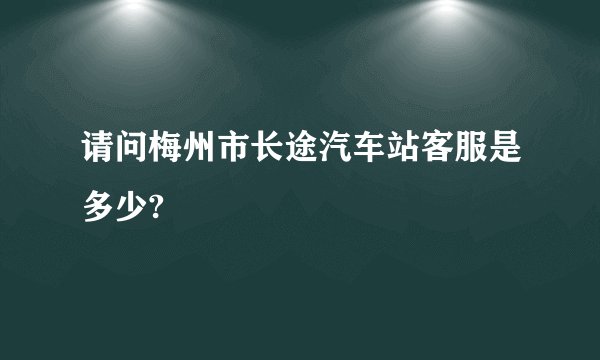 请问梅州市长途汽车站客服是多少?
