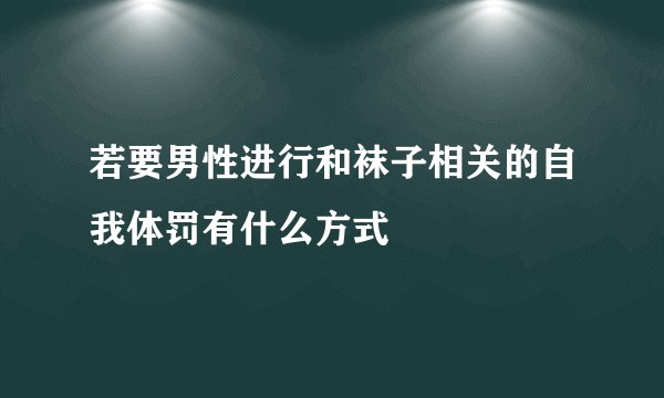 若要男性进行和袜子相关的自我体罚有什么方式