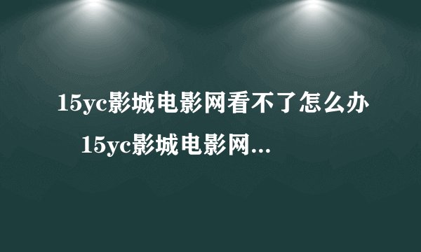 15yc影城电影网看不了怎么办 15yc影城电影网不能看解决办法