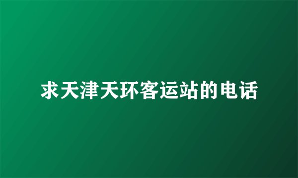求天津天环客运站的电话
