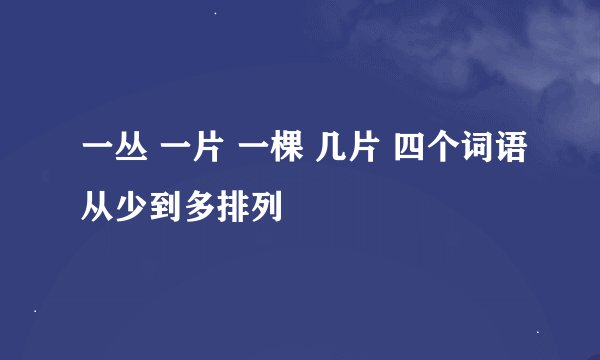 一丛 一片 一棵 几片 四个词语从少到多排列