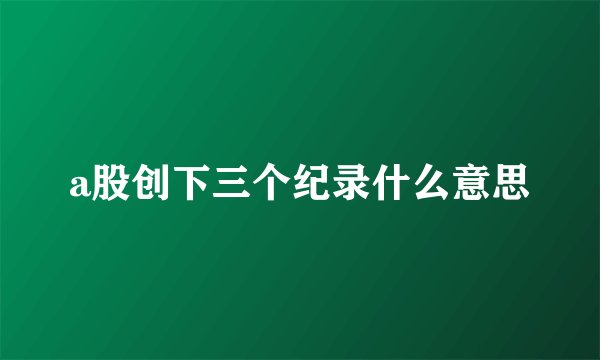 a股创下三个纪录什么意思