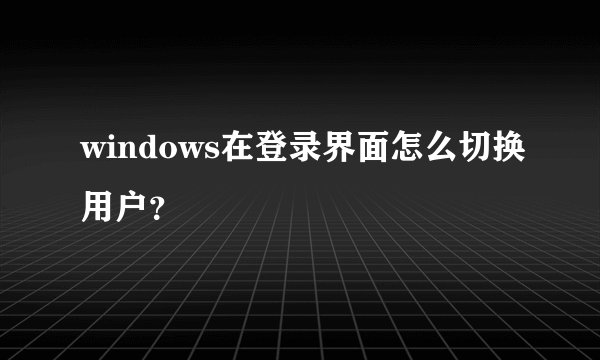 windows在登录界面怎么切换用户？