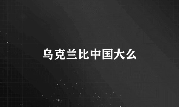 乌克兰比中国大么