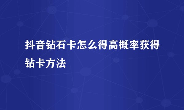 抖音钻石卡怎么得高概率获得钻卡方法