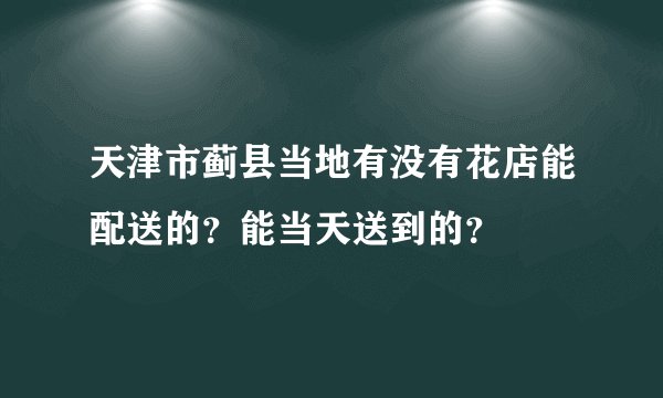 天津市蓟县当地有没有花店能配送的？能当天送到的？