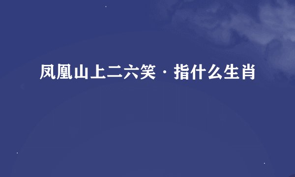 凤凰山上二六笑·指什么生肖