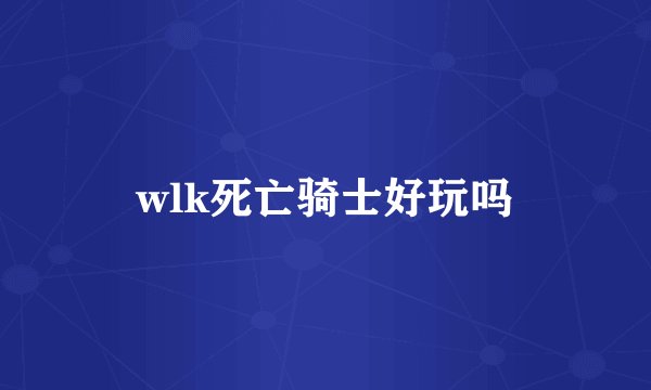 wlk死亡骑士好玩吗