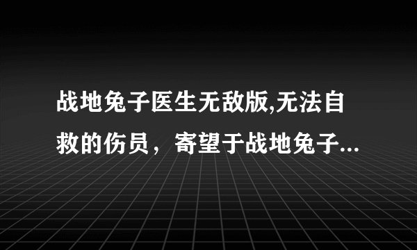 战地兔子医生无敌版,无法自救的伤员，寄望于战地兔子医生的救治
