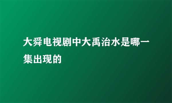 大舜电视剧中大禹治水是哪一集出现的