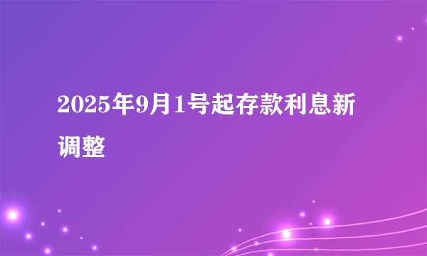 2025年9月1号起存款利息新调整