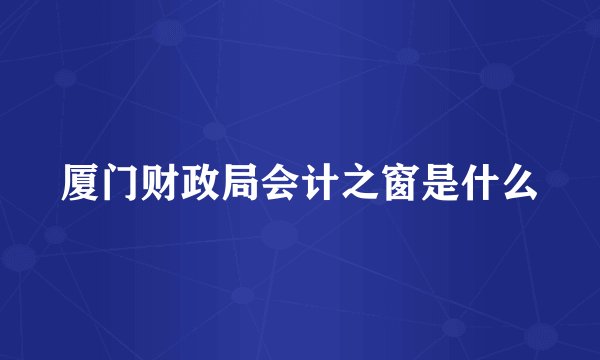 厦门财政局会计之窗是什么
