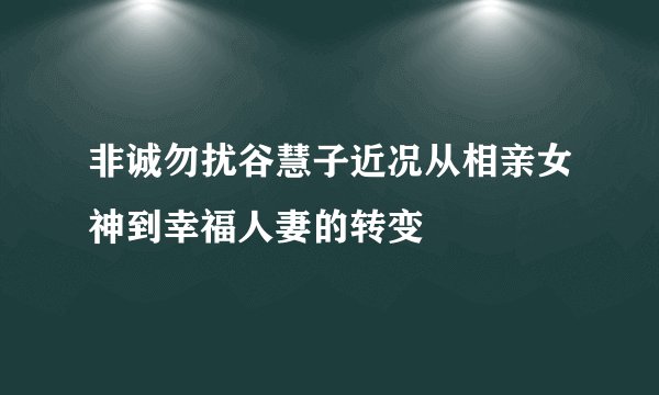 非诚勿扰谷慧子近况从相亲女神到幸福人妻的转变