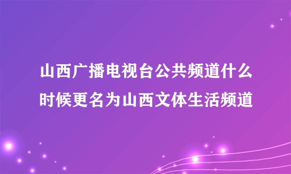 山西广播电视台公共频道什么时候更名为山西文体生活频道