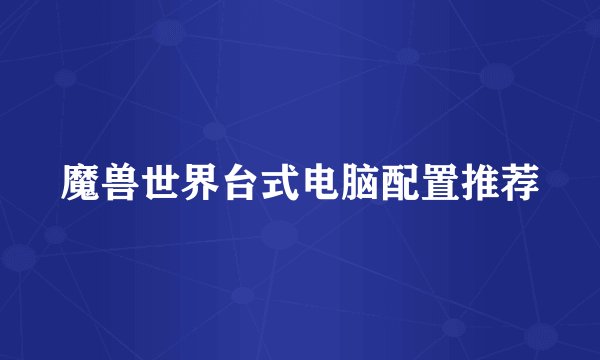 魔兽世界台式电脑配置推荐