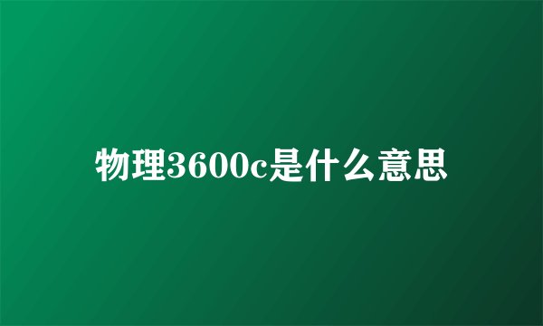 物理3600c是什么意思