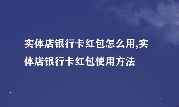 实体店银行卡红包怎么用,实体店银行卡红包使用方法