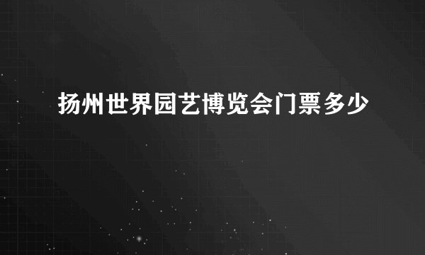 扬州世界园艺博览会门票多少