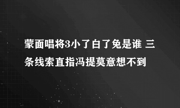 蒙面唱将3小了白了兔是谁 三条线索直指冯提莫意想不到
