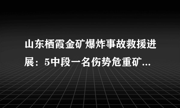 山东栖霞金矿爆炸事故救援进展：5中段一名伤势危重矿工已无生命迹象