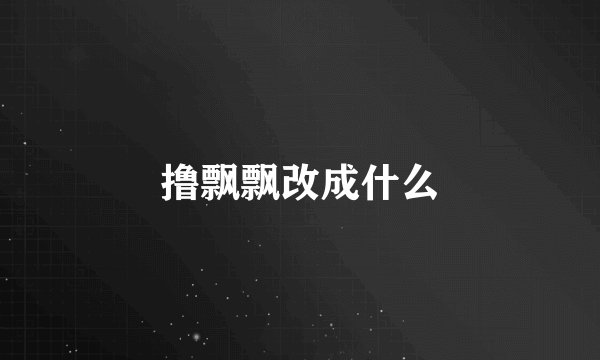 撸飘飘改成什么