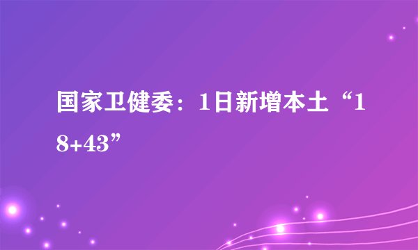 国家卫健委：1日新增本土“18+43”