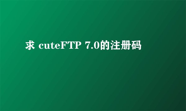 求 cuteFTP 7.0的注册码
