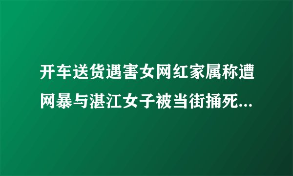 开车送货遇害女网红家属称遭网暴与湛江女子被当街捅死 姐姐发声