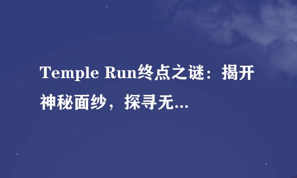 Temple Run终点之谜：揭开神秘面纱，探寻无尽冒险的终点