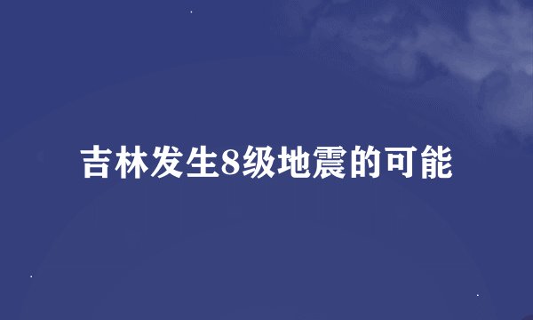 吉林发生8级地震的可能