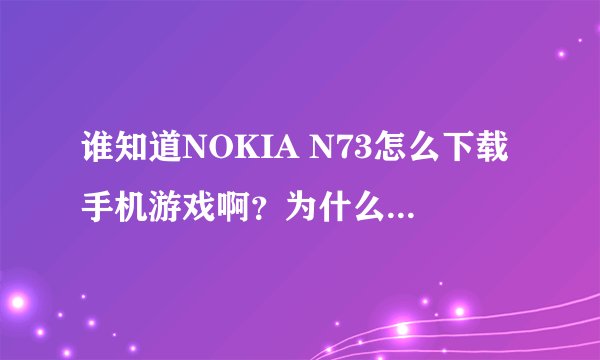 谁知道NOKIA N73怎么下载手机游戏啊？为什么我装了都不能玩呢？